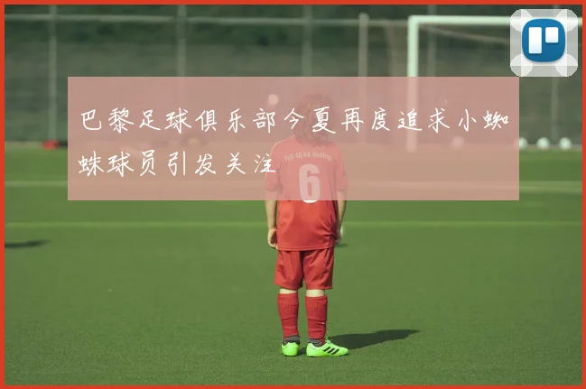 巴黎足球俱乐部今夏再度追求小蜘蛛球员引发关注