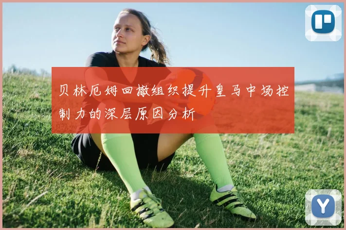 贝林厄姆回撤组织提升皇马中场控制力的深层原因分析