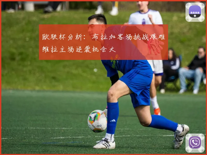 欧联杯分析：布拉加客场挑战艰难维拉主场逆袭机会大
