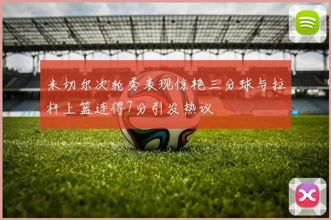 米切尔次轮秀表现惊艳三分球与拉杆上篮连得7分引发热议