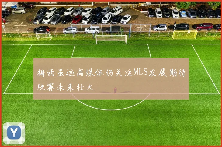 梅西虽远离媒体仍关注MLS发展期待联赛未来壮大