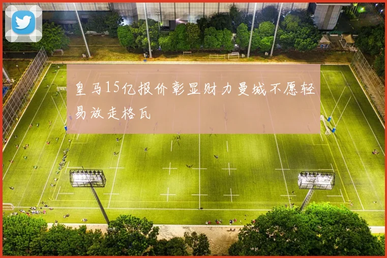 皇马15亿报价彰显财力曼城不愿轻易放走格瓦