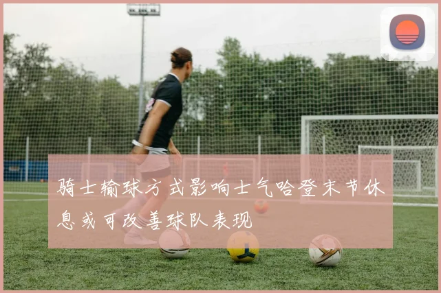 骑士输球方式影响士气哈登末节休息或可改善球队表现