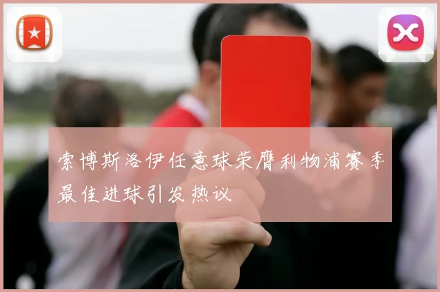 索博斯洛伊任意球荣膺利物浦赛季最佳进球引发热议