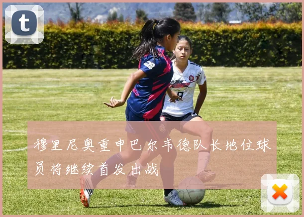 穆里尼奥重申巴尔韦德队长地位球员将继续首发出战