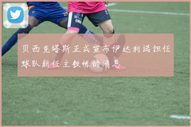 贝西克塔斯正式宣布伊达利诺担任球队新任主教练的消息