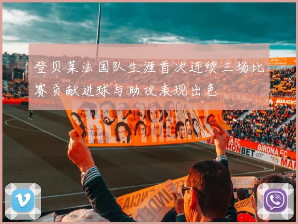 登贝莱法国队生涯首次连续三场比赛贡献进球与助攻表现出色