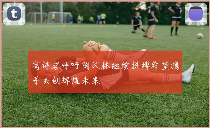 高诗岩呼吁陶汉林继续拼搏希望携手共创辉煌未来