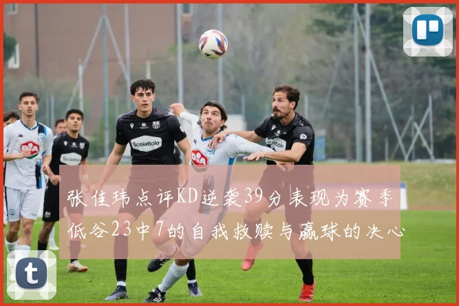 张佳玮点评KD逆袭39分表现为赛季低谷23中7的自我救赎与赢球的决心