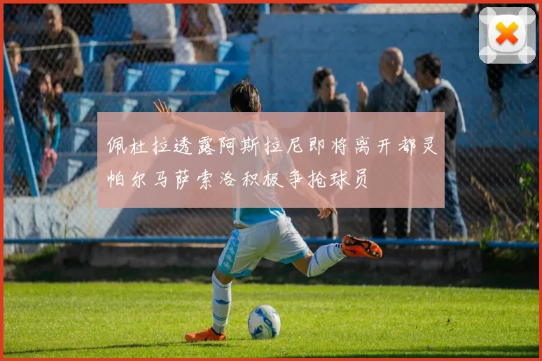 佩杜拉透露阿斯拉尼即将离开都灵帕尔马萨索洛积极争抢球员