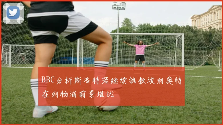 BBC分析斯洛特若继续执教埃利奥特在利物浦前景堪忧