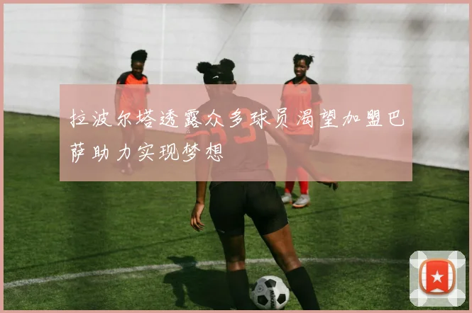 拉波尔塔透露众多球员渴望加盟巴萨助力实现梦想