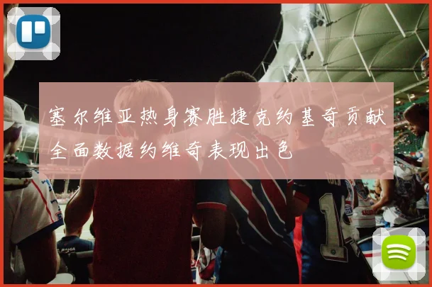 塞尔维亚热身赛胜捷克约基奇贡献全面数据约维奇表现出色