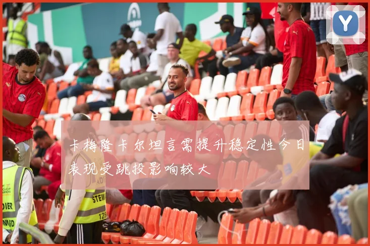 卡梅隆卡尔坦言需提升稳定性今日表现受跳投影响较大
