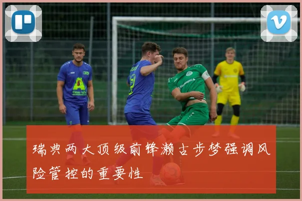 瑞典两大顶级前锋濑古步梦强调风险管控的重要性