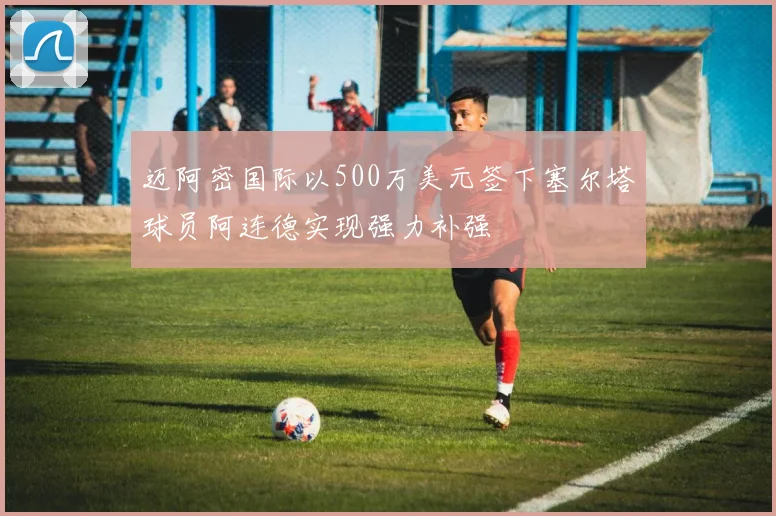 迈阿密国际以500万美元签下塞尔塔球员阿连德实现强力补强