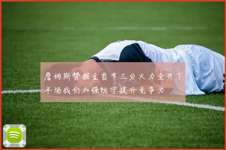 詹姆斯赞掘金首节三分火力全开下半场我们加强防守提升竞争力