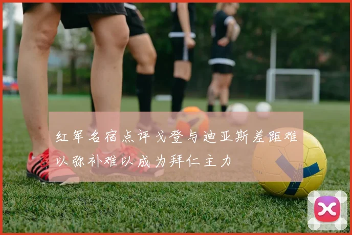 红军名宿点评戈登与迪亚斯差距难以弥补难以成为拜仁主力