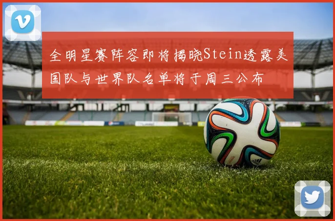全明星赛阵容即将揭晓Stein透露美国队与世界队名单将于周三公布