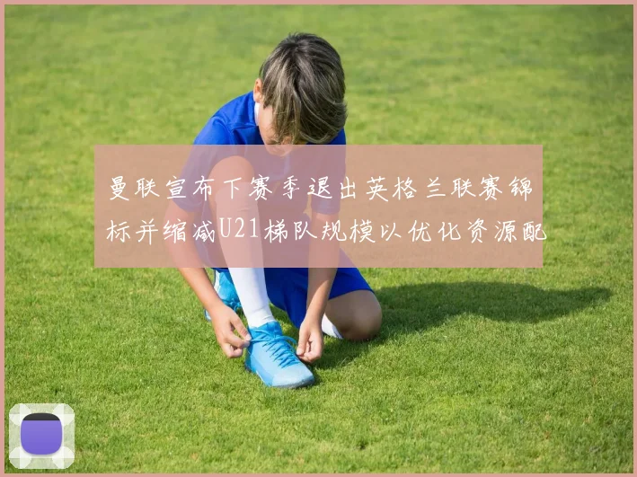 曼联宣布下赛季退出英格兰联赛锦标并缩减U21梯队规模以优化资源配置