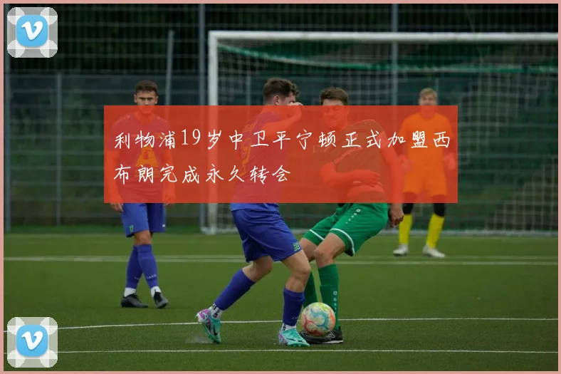 利物浦19岁中卫平宁顿正式加盟西布朗完成永久转会