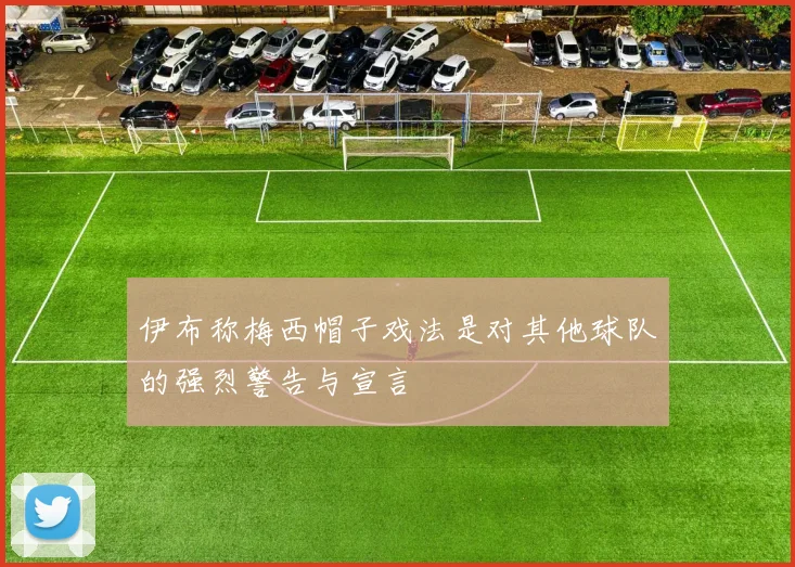 伊布称梅西帽子戏法是对其他球队的强烈警告与宣言