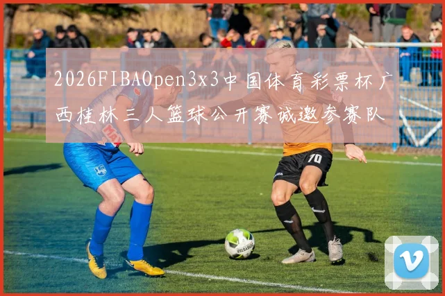 2026FIBAOpen3x3中国体育彩票杯广西桂林三人篮球公开赛诚邀参赛队伍报名