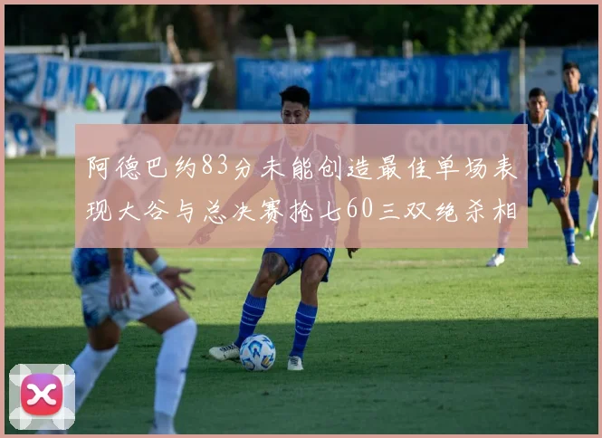 阿德巴约83分未能创造最佳单场表现大谷与总决赛抢七60三双绝杀相提并论