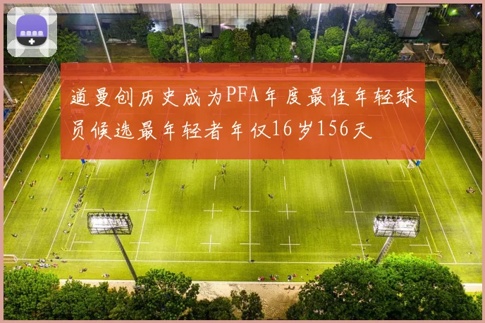 道曼创历史成为PFA年度最佳年轻球员候选最年轻者年仅16岁156天