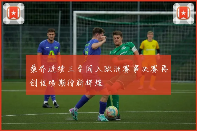 桑乔连续三季闯入欧洲赛事决赛再创佳绩期待新辉煌