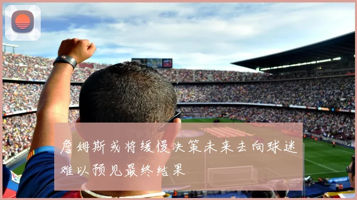 詹姆斯或将缓慢决策未来去向球迷难以预见最终结果