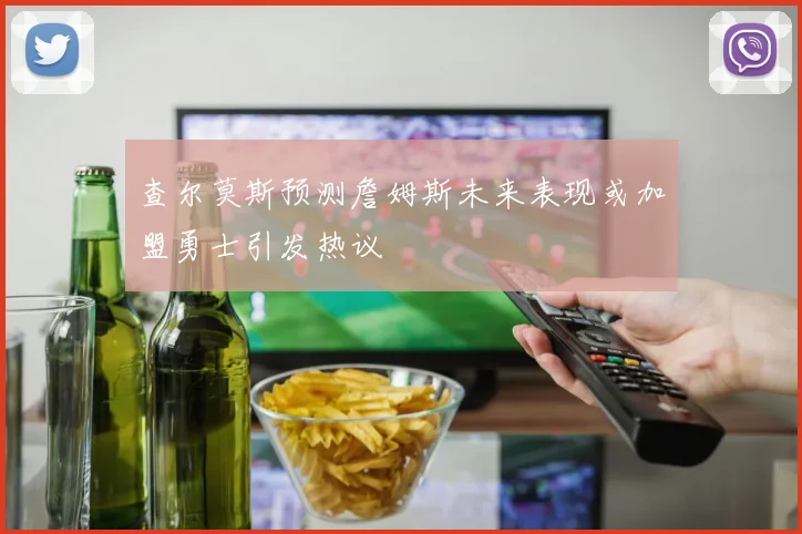 查尔莫斯预测詹姆斯未来表现或加盟勇士引发热议